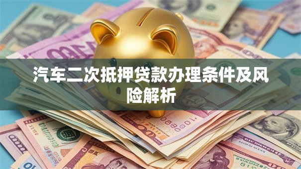 汽车二次抵押贷款办理条件及风险解析