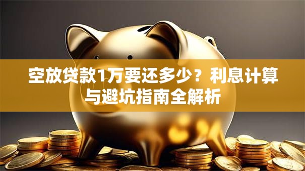 空放贷款1万要还多少？利息计算与避坑指南全解析