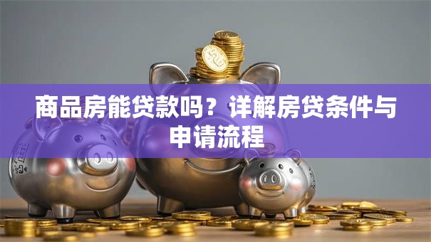 商品房能贷款吗？详解房贷条件与申请流程
