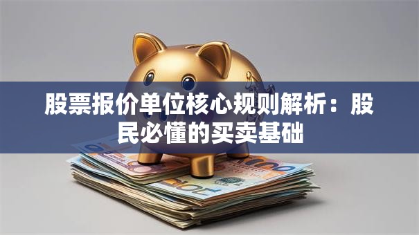 股票报价单位核心规则解析：股民必懂的买卖基础