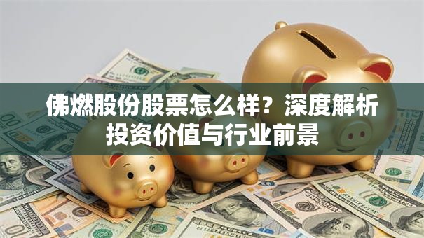 佛燃股份股票怎么样？深度解析投资价值与行业前景