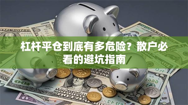 杠杆平仓到底有多危险？散户必看的避坑指南