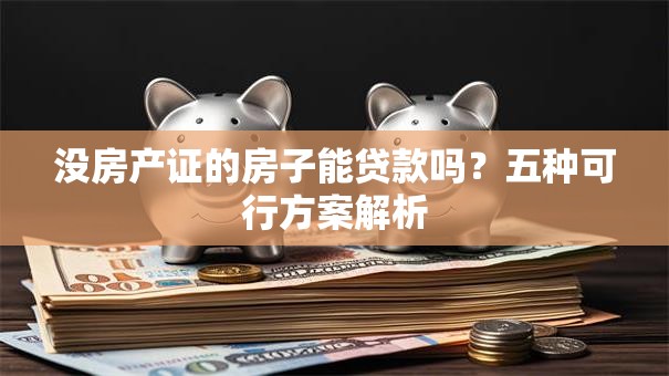 没房产证的房子能贷款吗？五种可行方案解析