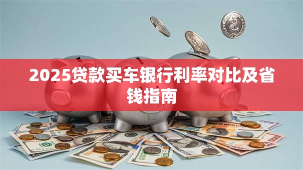 2025贷款买车银行利率对比及省钱指南