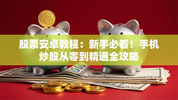 股票安卓教程：新手必看！手机炒股从零到精通全攻略