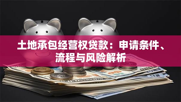 土地承包经营权贷款：申请条件、流程与风险解析