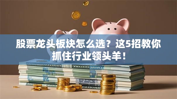股票龙头板块怎么选？这5招教你抓住行业领头羊！
