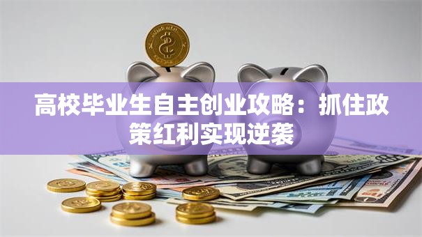 高校毕业生自主创业攻略：抓住政策红利实现逆袭