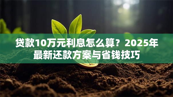 贷款10万元利息怎么算？2025年最新还款方案与省钱技巧