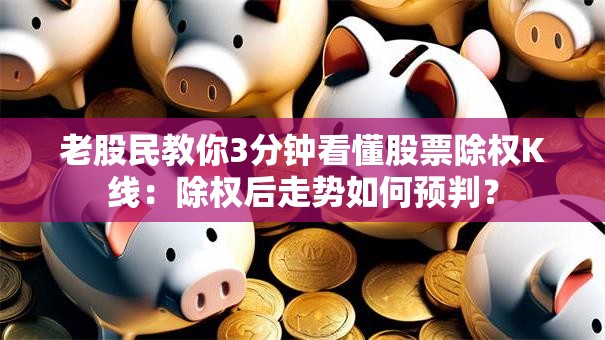 老股民教你3分钟看懂股票除权K线：除权后走势如何预判？
