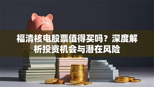 福清核电股票值得买吗？深度解析投资机会与潜在风险