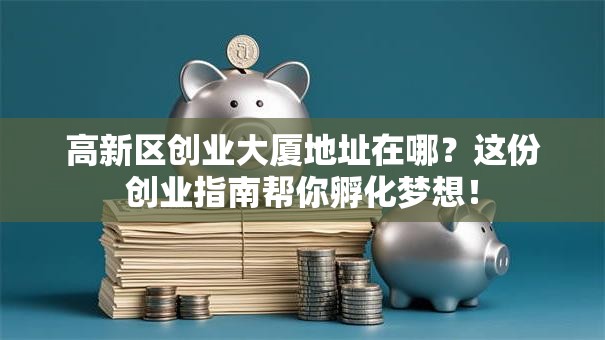高新区创业大厦地址在哪？这份创业指南帮你孵化梦想！