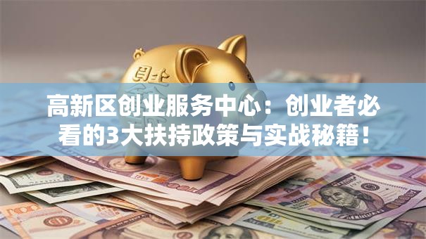高新区创业服务中心：创业者必看的3大扶持政策与实战秘籍！