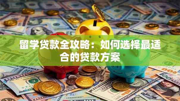 留学贷款全攻略：如何选择最适合的贷款方案