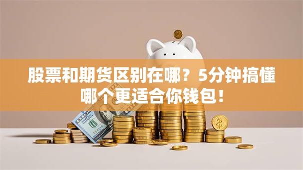 股票和期货区别在哪？5分钟搞懂哪个更适合你钱包！