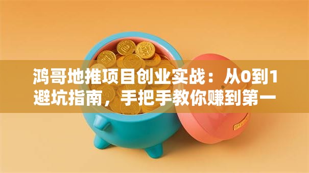 鸿哥地推项目创业实战：从0到1避坑指南，手把手教你赚到第一桶金！