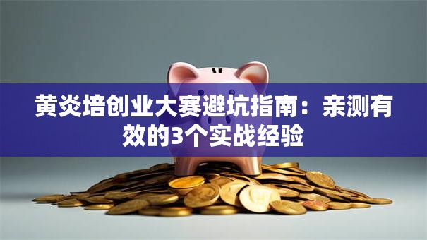 黄炎培创业大赛避坑指南：亲测有效的3个实战经验