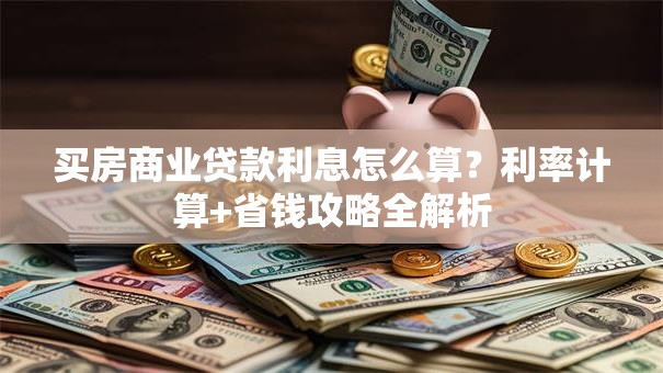 买房商业贷款利息怎么算？利率计算+省钱攻略全解析