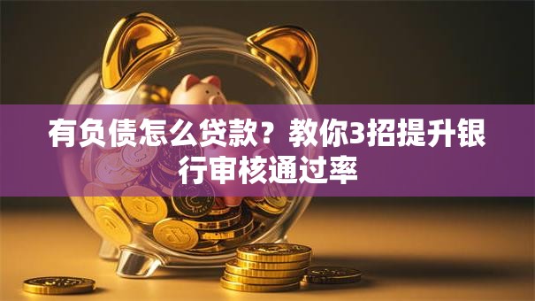 有负债怎么贷款？教你3招提升银行审核通过率