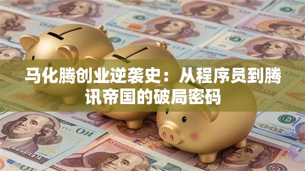 马化腾创业逆袭史：从程序员到腾讯帝国的破局密码