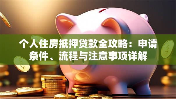 个人住房抵押贷款全攻略：申请条件、流程与注意事项详解