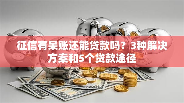 征信有呆账还能贷款吗？3种解决方案和5个贷款途径