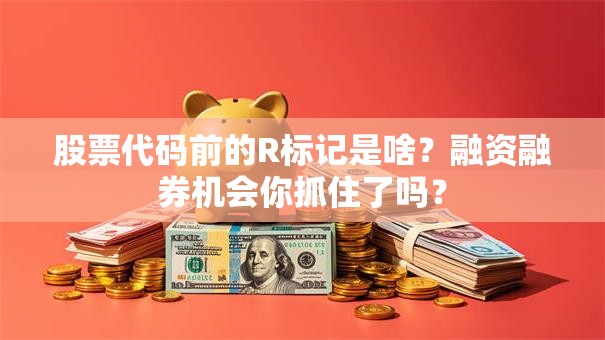 股票代码前的R标记是啥？融资融券机会你抓住了吗？