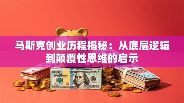 马斯克创业历程揭秘：从底层逻辑到颠覆性思维的启示