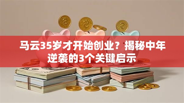 马云35岁才开始创业？揭秘中年逆袭的3个关键启示
