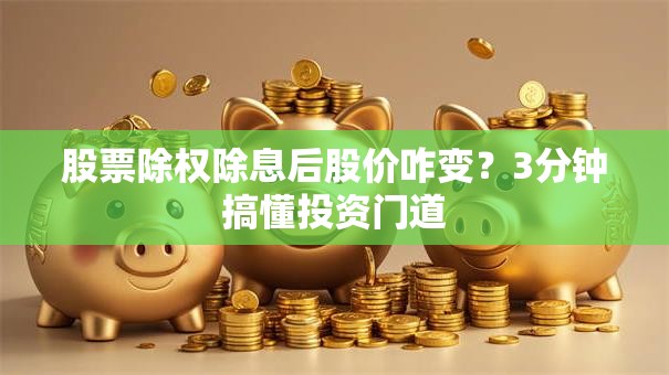 股票除权除息后股价咋变？3分钟搞懂投资门道