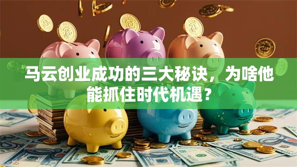 马云创业成功的三大秘诀，为啥他能抓住时代机遇？