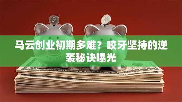 马云创业初期多难？咬牙坚持的逆袭秘诀曝光