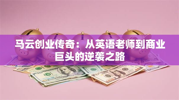 马云创业传奇：从英语老师到商业巨头的逆袭之路