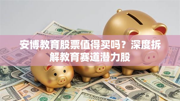 安博教育股票值得买吗？深度拆解教育赛道潜力股