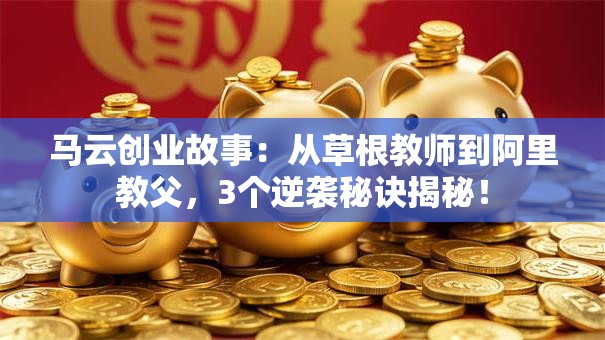 马云创业故事：从草根教师到阿里教父，3个逆袭秘诀揭秘！