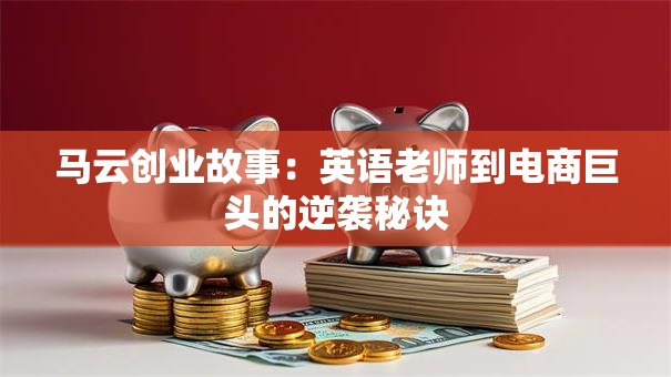 马云创业故事：英语老师到电商巨头的逆袭秘诀
