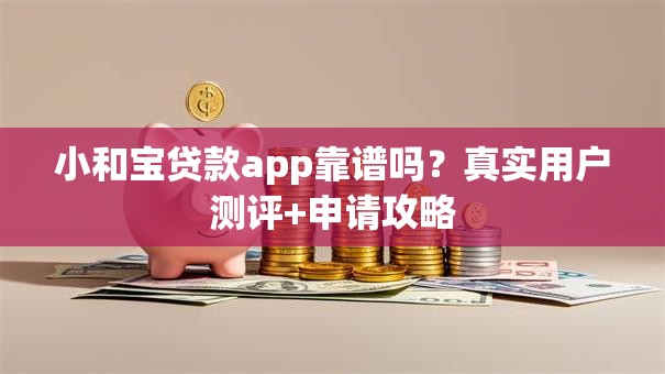 小和宝贷款app靠谱吗？真实用户测评+申请攻略