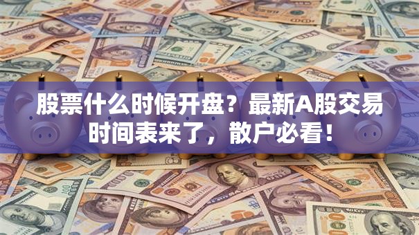 股票什么时候开盘？最新A股交易时间表来了，散户必看！