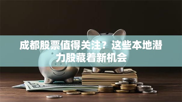 成都股票值得关注？这些本地潜力股藏着新机会