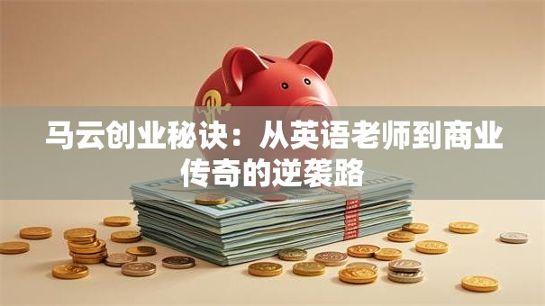 马云创业秘诀：从英语老师到商业传奇的逆袭路