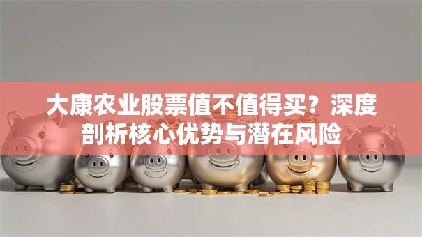 大康农业股票值不值得买？深度剖析核心优势与潜在风险