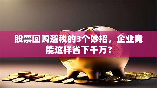 股票回购避税的3个妙招，企业竟能这样省下千万？