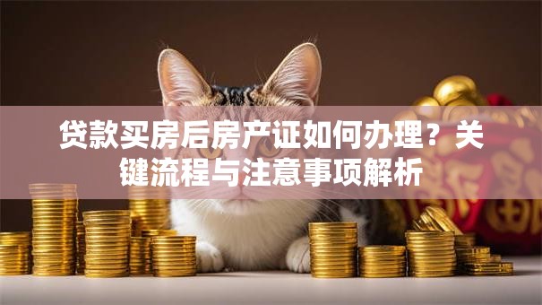 贷款买房后房产证如何办理？关键流程与注意事项解析