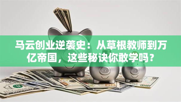 马云创业逆袭史：从草根教师到万亿帝国，这些秘诀你敢学吗？