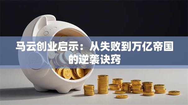 马云创业启示：从失败到万亿帝国的逆袭诀窍