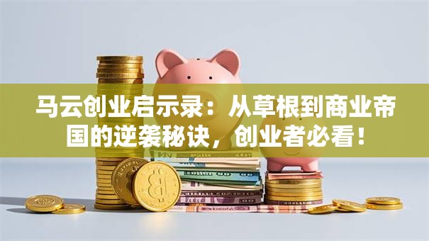马云创业启示录：从草根到商业帝国的逆袭秘诀，创业者必看！