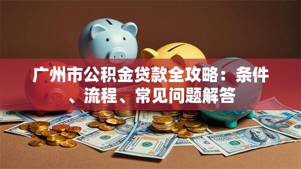 广州市公积金贷款全攻略：条件、流程、常见问题解答