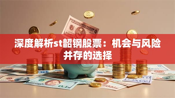 深度解析st韶钢股票：机会与风险并存的选择