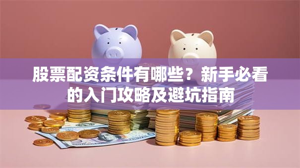 股票配资条件有哪些？新手必看的入门攻略及避坑指南