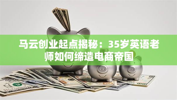 马云创业起点揭秘：35岁英语老师如何缔造电商帝国